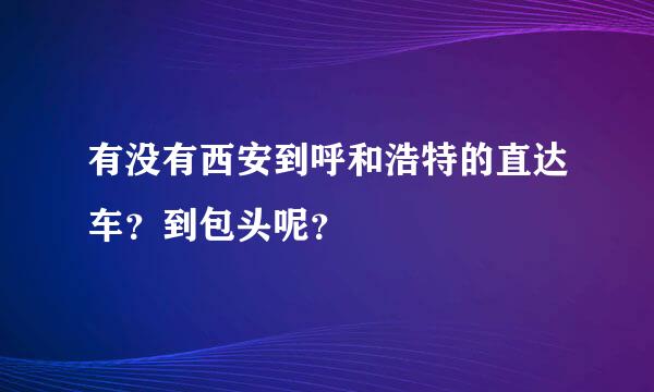 有没有西安到呼和浩特的直达车？到包头呢？