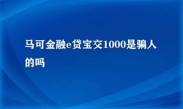 马可金融e贷宝交1000是骗人的吗