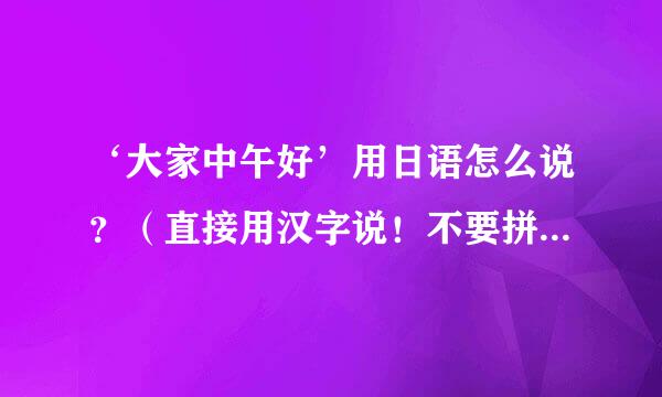 ‘大家中午好’用日语怎么说？（直接用汉字说！不要拼音！谢谢！）