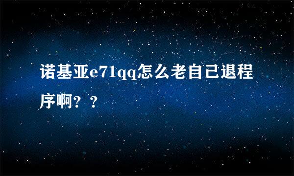 诺基亚e71qq怎么老自己退程序啊？？