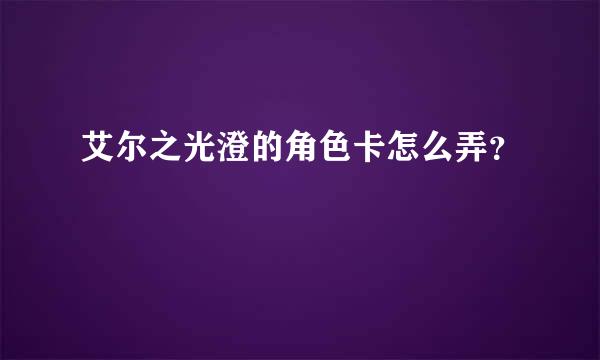 艾尔之光澄的角色卡怎么弄？