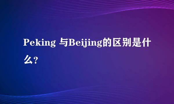 Peking 与Beijing的区别是什么？