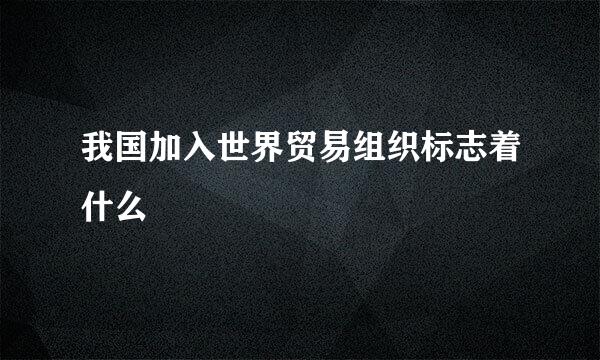 我国加入世界贸易组织标志着什么