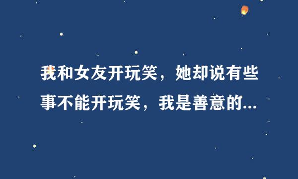 我和女友开玩笑，她却说有些事不能开玩笑，我是善意的，是我错了吗？