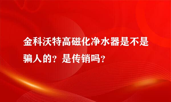 金科沃特高磁化净水器是不是骗人的？是传销吗？