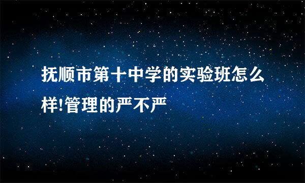 抚顺市第十中学的实验班怎么样!管理的严不严