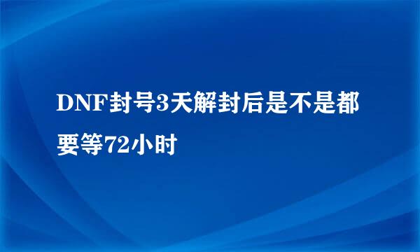 DNF封号3天解封后是不是都要等72小时