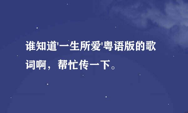 谁知道'一生所爱'粤语版的歌词啊，帮忙传一下。