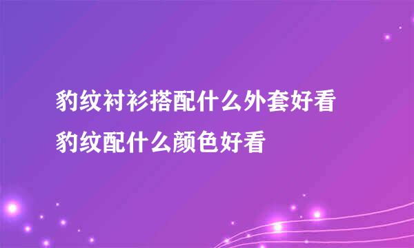 豹纹衬衫搭配什么外套好看 豹纹配什么颜色好看