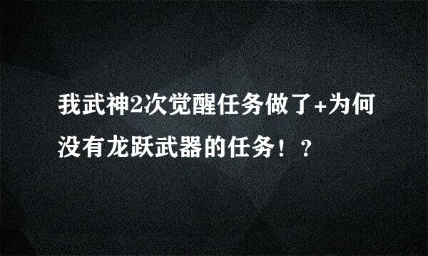 我武神2次觉醒任务做了+为何没有龙跃武器的任务！？