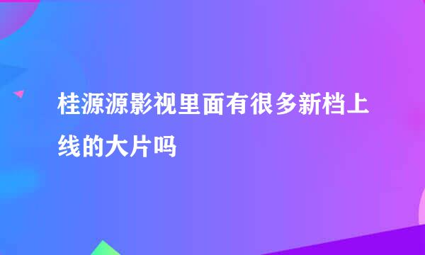 桂源源影视里面有很多新档上线的大片吗