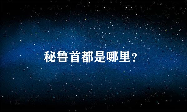 秘鲁首都是哪里？