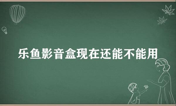 乐鱼影音盒现在还能不能用