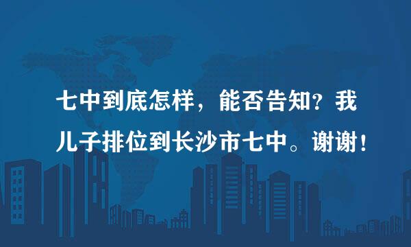 七中到底怎样，能否告知？我儿子排位到长沙市七中。谢谢！