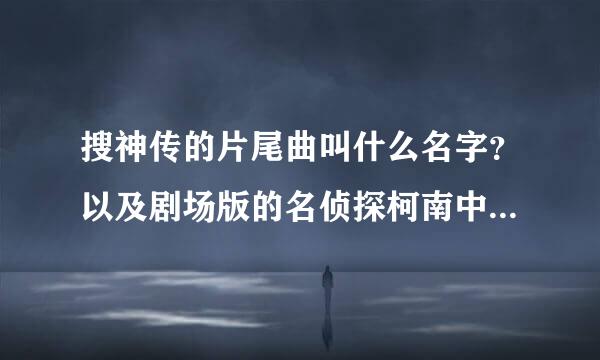 搜神传的片尾曲叫什么名字？以及剧场版的名侦探柯南中和叶小时候唱的那首歌叫啥名？