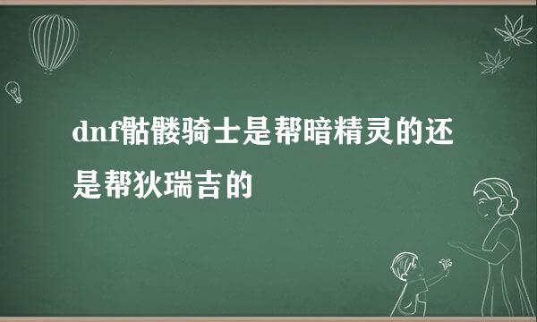 dnf骷髅骑士是帮暗精灵的还是帮狄瑞吉的