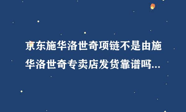 京东施华洛世奇项链不是由施华洛世奇专卖店发货靠谱吗？谁买过的给个建议。谢了