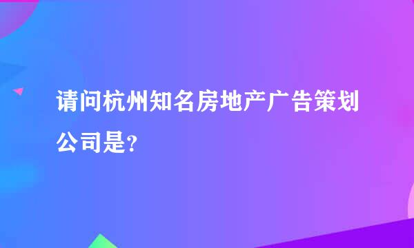 请问杭州知名房地产广告策划公司是？