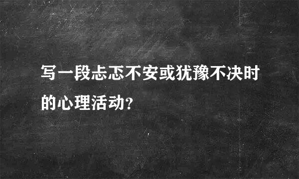 写一段忐忑不安或犹豫不决时的心理活动？