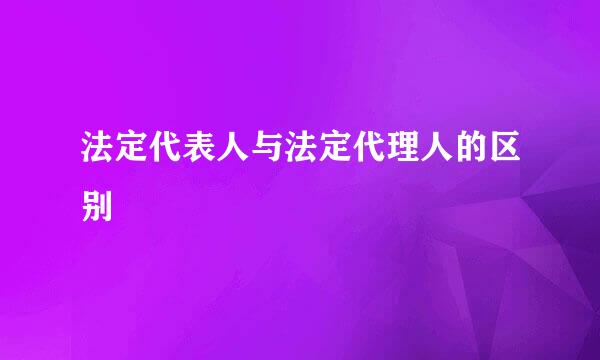 法定代表人与法定代理人的区别