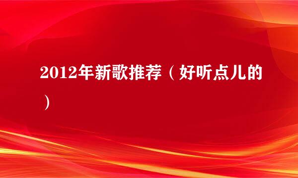 2012年新歌推荐（好听点儿的）