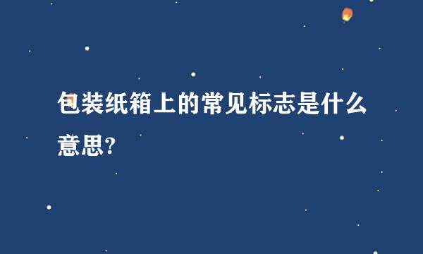 包装纸箱上的常见标志是什么意思?