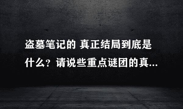 盗墓笔记的 真正结局到底是什么？请说些重点谜团的真相！！O(∩_∩)O~谢谢了