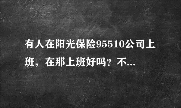 有人在阳光保险95510公司上班，在那上班好吗？不是骗人的吧！！