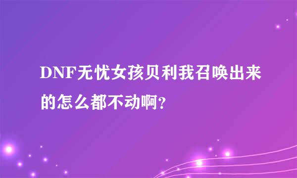 DNF无忧女孩贝利我召唤出来的怎么都不动啊？