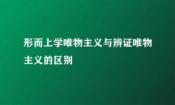 形而上学唯物主义与辨证唯物主义的区别