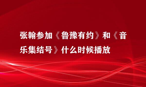 张翰参加《鲁豫有约》和《音乐集结号》什么时候播放