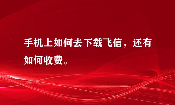 手机上如何去下载飞信，还有如何收费。