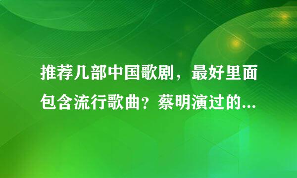 推荐几部中国歌剧，最好里面包含流行歌曲？蔡明演过的一部歌剧是什么？