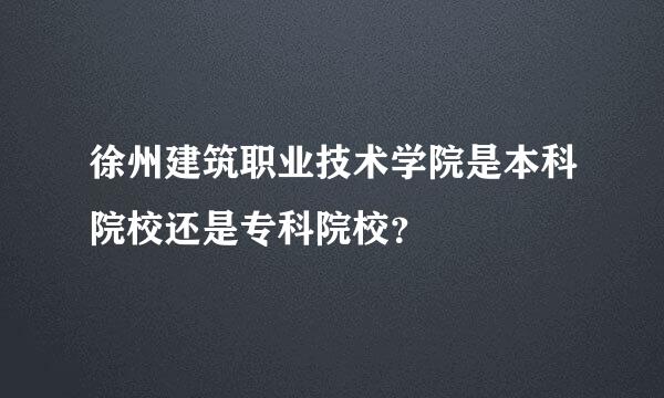 徐州建筑职业技术学院是本科院校还是专科院校？