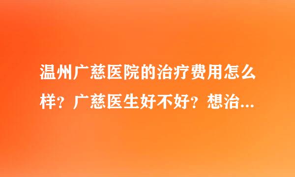 温州广慈医院的治疗费用怎么样？广慈医生好不好？想治疗精神科方面的疾病