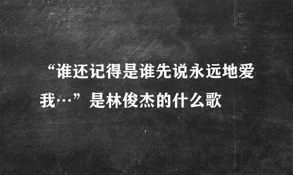 “谁还记得是谁先说永远地爱我…”是林俊杰的什么歌