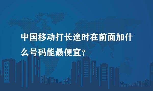 中国移动打长途时在前面加什么号码能最便宜？