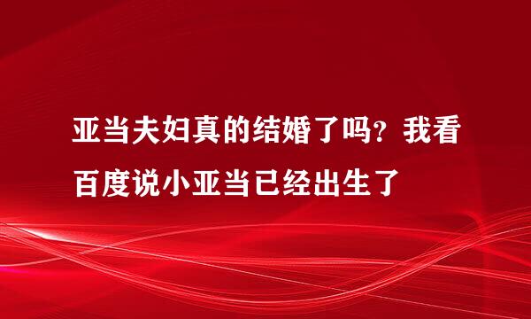 亚当夫妇真的结婚了吗？我看百度说小亚当已经出生了