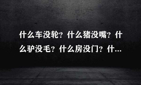 什么车没轮？什么猪没嘴？什么驴没毛？什么房没门？什么书没字？什么花没叶？猜出六个字，连起来非常浪漫的一句话是什么意思？请大家帮帮忙猜猜看