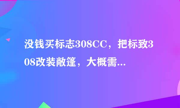 没钱买标志308CC，把标致308改装敞篷，大概需要多少钱？