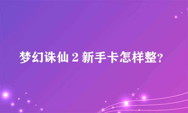 梦幻诛仙２新手卡怎样整？