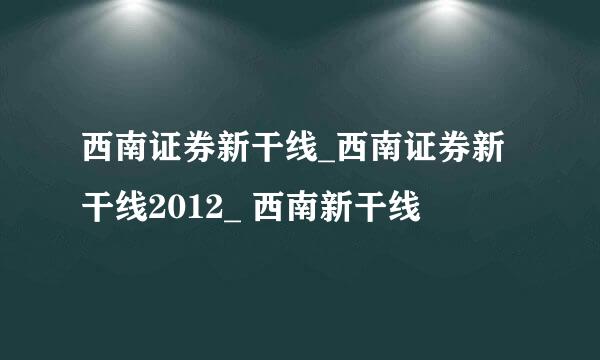 西南证券新干线_西南证券新干线2012_ 西南新干线