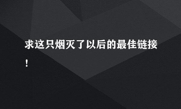 求这只烟灭了以后的最佳链接！