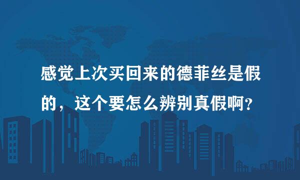 感觉上次买回来的德菲丝是假的，这个要怎么辨别真假啊？