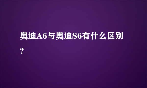 奥迪A6与奥迪S6有什么区别？