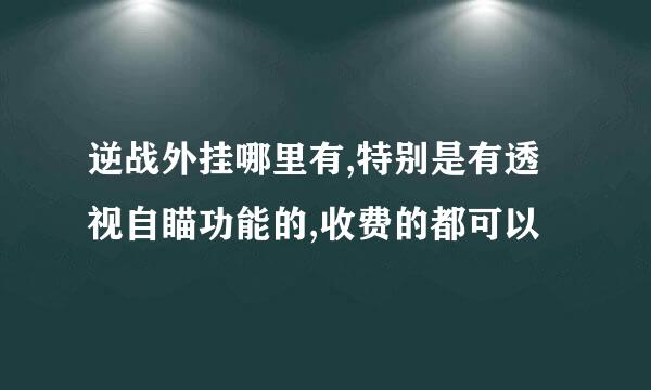 逆战外挂哪里有,特别是有透视自瞄功能的,收费的都可以