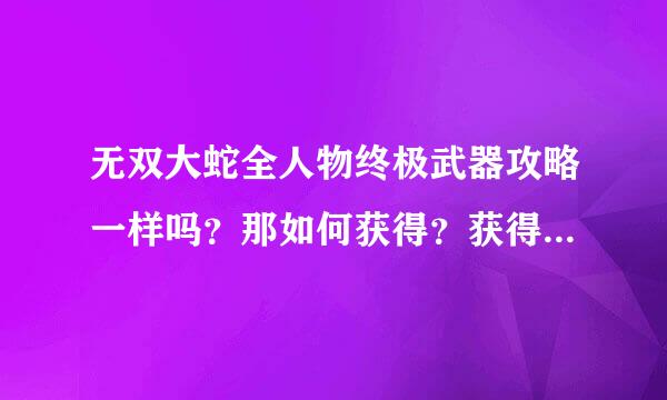 无双大蛇全人物终极武器攻略一样吗？那如何获得？获得的过程有什么要求