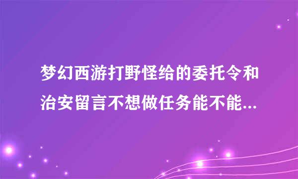 梦幻西游打野怪给的委托令和治安留言不想做任务能不能扔掉？这两个任务做起来划不划得来