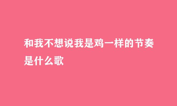 和我不想说我是鸡一样的节奏是什么歌