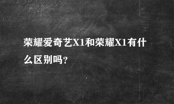 荣耀爱奇艺X1和荣耀X1有什么区别吗？